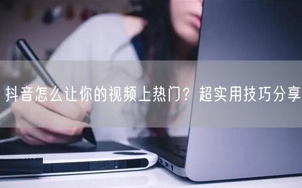 抖音怎么让你的视频上热门?超实用技巧分享