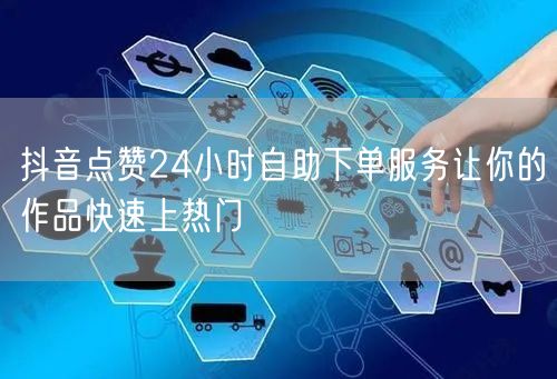 抖音点赞24小时自助下单服务让你的作品快速上热门