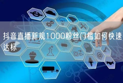 抖音直播新规1000粉丝门槛如何快速达标