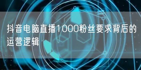抖音电脑直播1000粉丝要求背后的运营逻辑