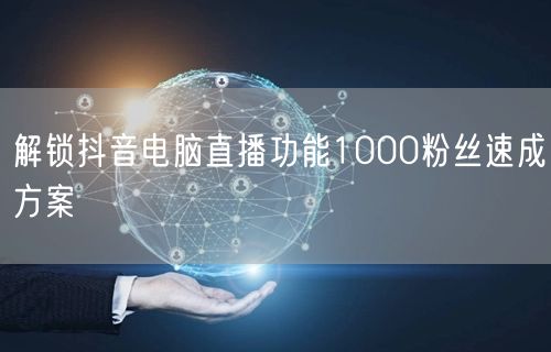 解锁抖音电脑直播功能1000粉丝速成方案