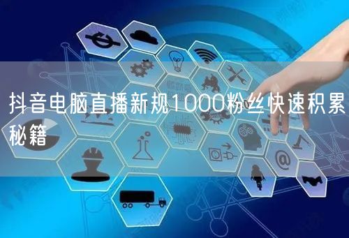 抖音电脑直播新规1000粉丝快速积累秘籍