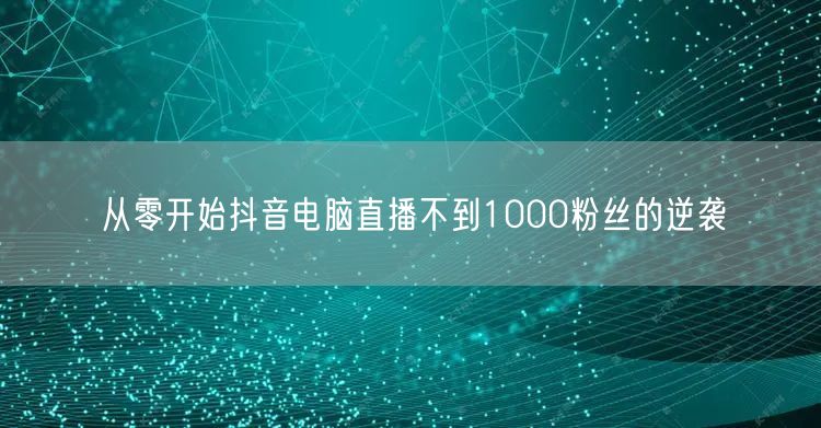 从零开始抖音电脑直播不到1000粉丝的逆袭
