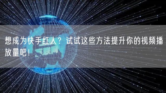 想成为快手红人?试试这些方法提升你的视频播放量吧!