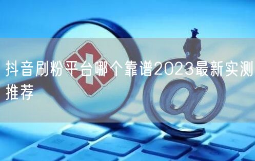 抖音刷粉平台哪个靠谱2023最新实测推荐