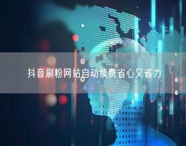 抖音刷粉网站自动续费省心又省力