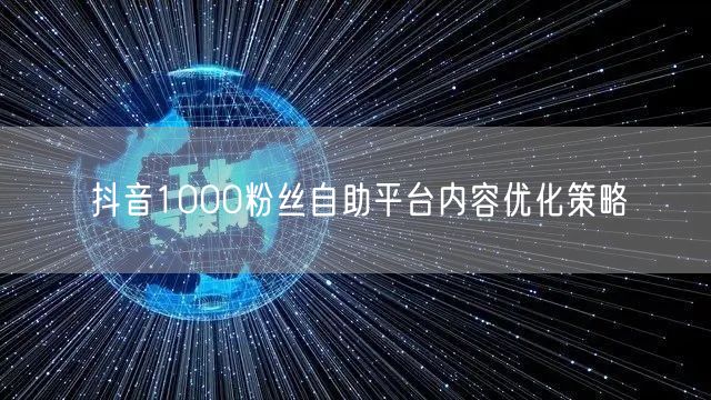 抖音1000粉丝自助平台内容优化策略