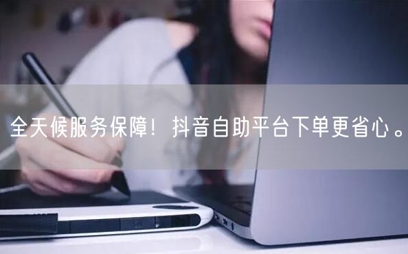 全天候服务保障!抖音自助平台下单更省心。