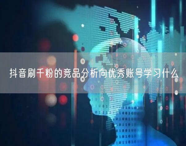抖音刷千粉的竞品分析向优秀账号学习什么
