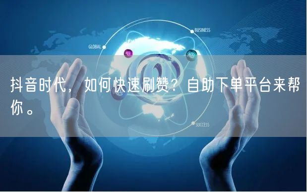 抖音时代，如何快速刷赞？自助下单平台来帮你。