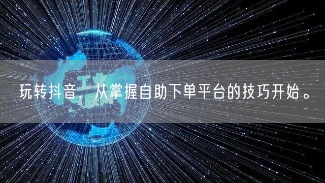 玩转抖音，从掌握自助下单平台的技巧开始。