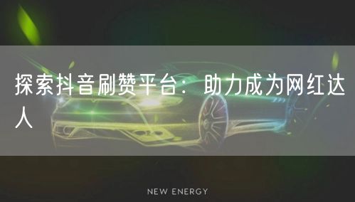 探索抖音刷赞平台:助力成为网红达人