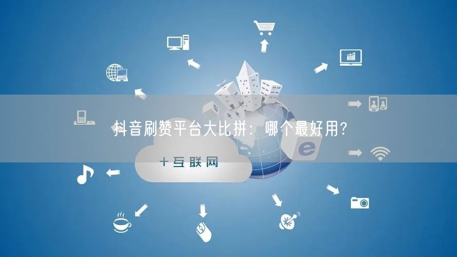 抖音刷赞平台大比拼:哪个最好用?