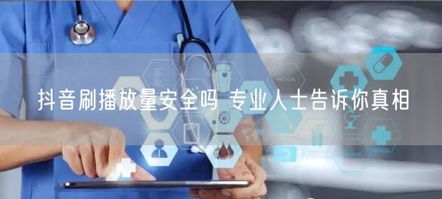 抖音刷播放量安全吗 专业人士告诉你真相