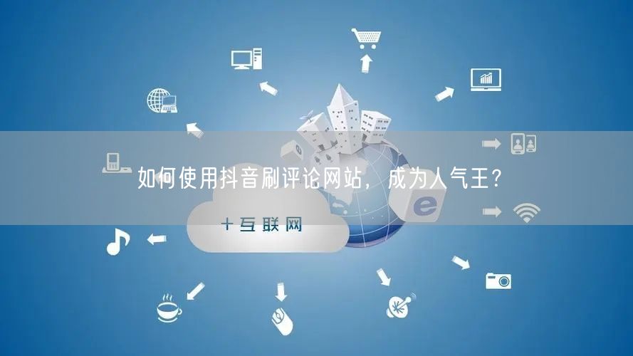 如何使用抖音刷评论网站,成为人气王?