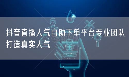 抖音直播人气自助下单平台专业团队打造真实人气