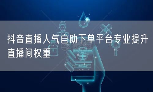 抖音直播人气自助下单平台专业提升直播间权重