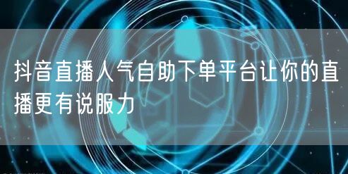 抖音直播人气自助下单平台让你的直播更有说服力