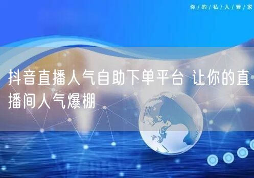 抖音直播人气自助下单平台 让你的直播间人气爆棚