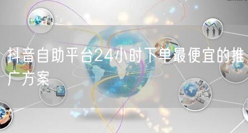 抖音自助平台24小时下单最便宜的推广方案