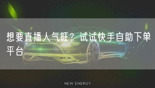 想要直播人气旺?试试快手自助下单平台