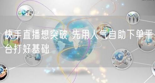 快手直播想突破 先用人气自助下单平台打好基础