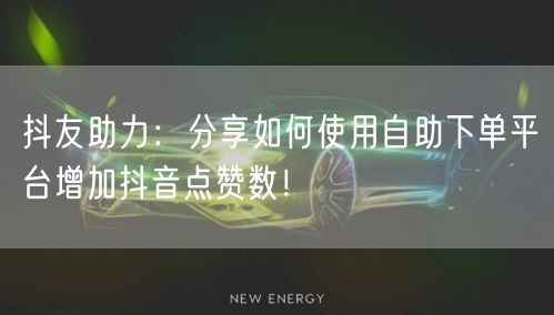 抖友助力：分享如何使用自助下单平台增加抖音点赞数！