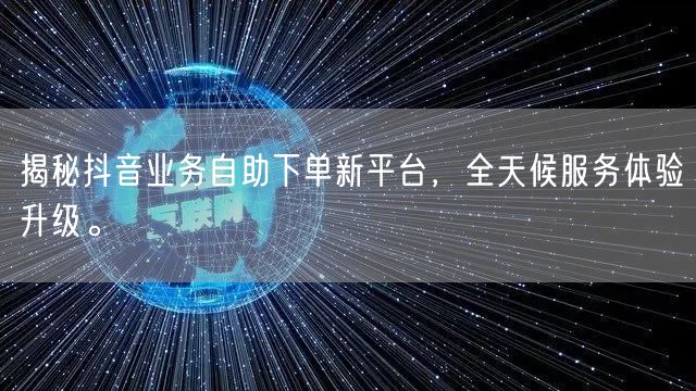 揭秘抖音业务自助下单新平台，全天候服务体验升级。