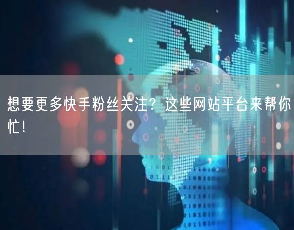 想要更多快手粉丝关注？这些网站平台来帮你忙！