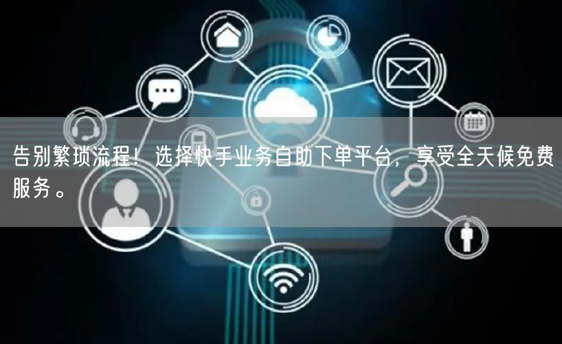 告别繁琐流程！选择快手业务自助下单平台，享受全天候免费服务。