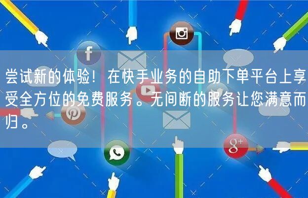 尝试新的体验！在快手业务的自助下单平台上享受全方位的免费服务。无间断的服务让您满意而归。
