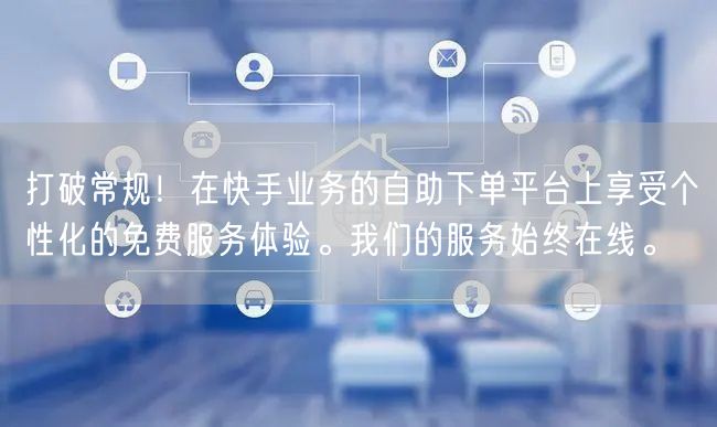 打破常规!在快手业务的自助下单平台上享受个性化的免费服务体验。我们的服务始终在线