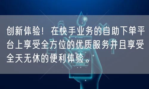 创新体验!在快手业务的自助下单平台上享受全方位的优质服务并且享受全天无休的便利体
