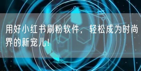 用好小红书刷粉软件,轻松成为时尚界的新宠儿!