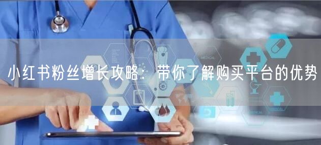 小红书粉丝增长攻略：带你了解购买平台的优势
