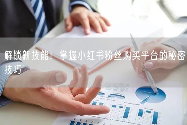 解锁新技能！掌握小红书粉丝购买平台的秘密技巧