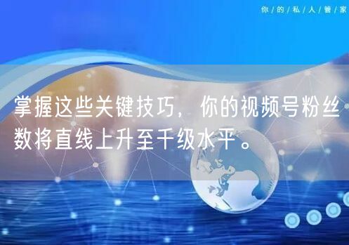 掌握这些关键技巧，你的视频号粉丝数将直线上升至千级水平。