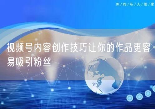 视频号内容创作技巧让你的作品更容易吸引粉丝