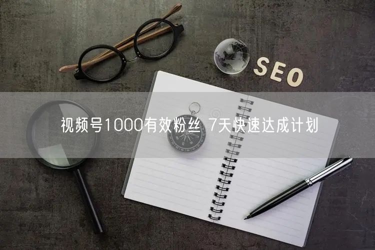 视频号1000有效粉丝 7天快速达成计划