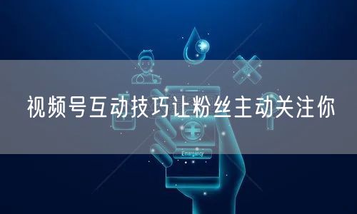 视频号互动技巧让粉丝主动关注你