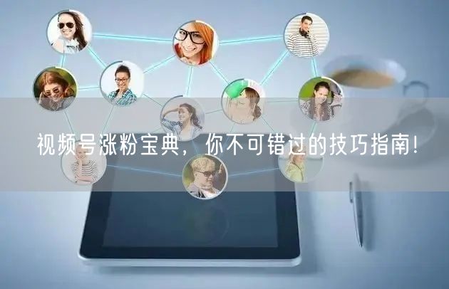 视频号涨粉宝典，你不可错过的技巧指南！