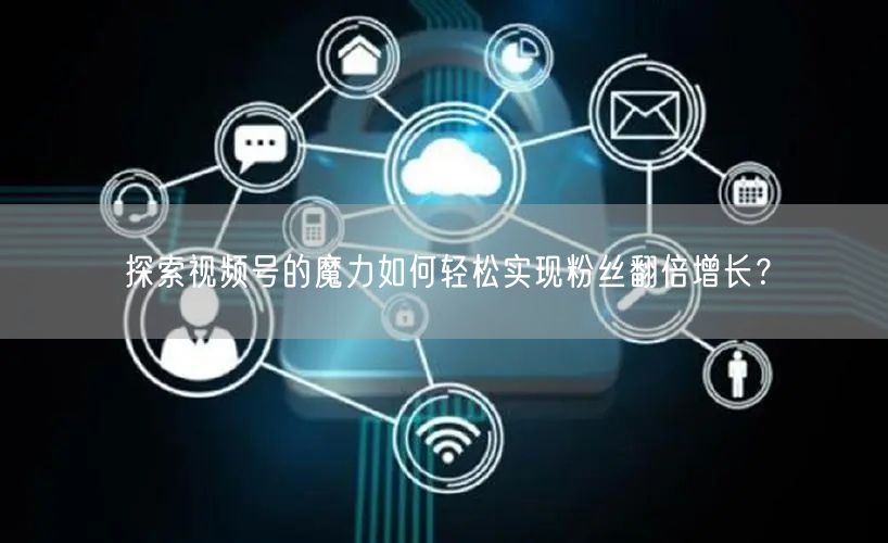 探索视频号的魔力如何轻松实现粉丝翻倍增长？