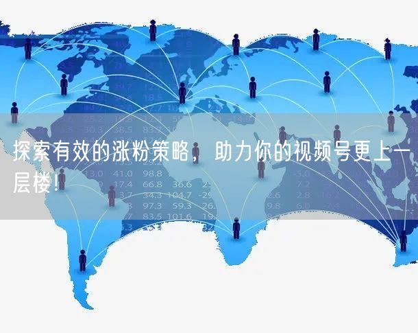 探索有效的涨粉策略，助力你的视频号更上一层楼！