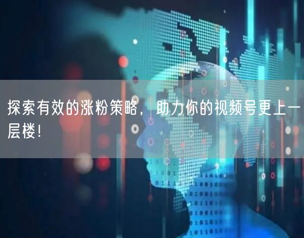 探索有效的涨粉策略，助力你的视频号更上一层楼！