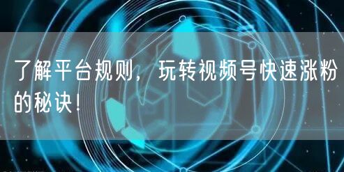 了解平台规则，玩转视频号快速涨粉的秘诀！