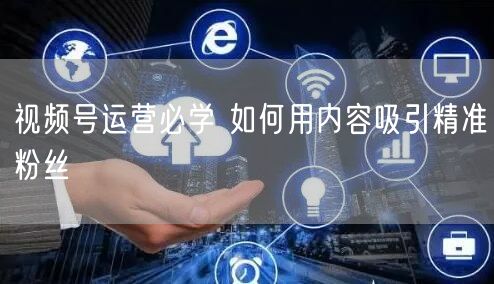 视频号运营必学 如何用内容吸引精准粉丝