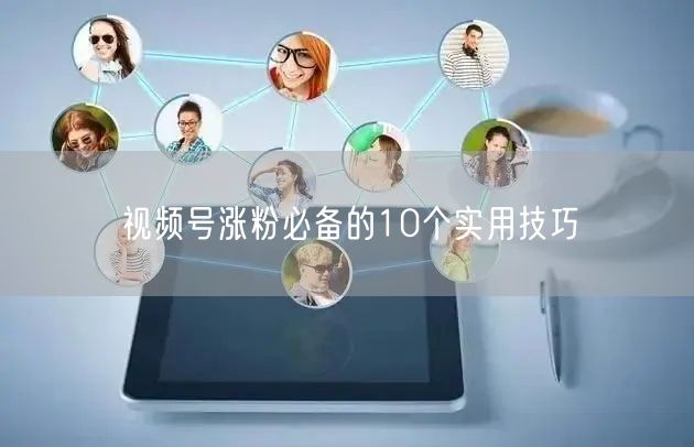 视频号涨粉必备的10个实用技巧