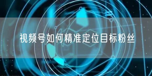 视频号如何精准定位目标粉丝
