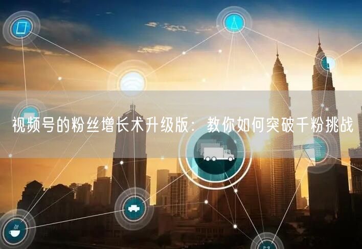 视频号的粉丝增长术升级版：教你如何突破千粉挑战