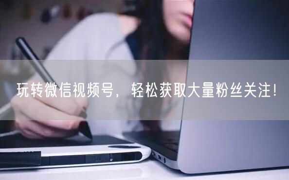 玩转微信视频号,轻松获取大量粉丝关注!